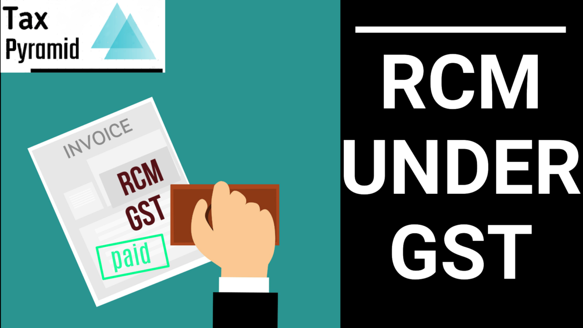 REVERSE CHARGE MECHANISM (RCM) UNDER GOODS & SERVICE TAX (GST)