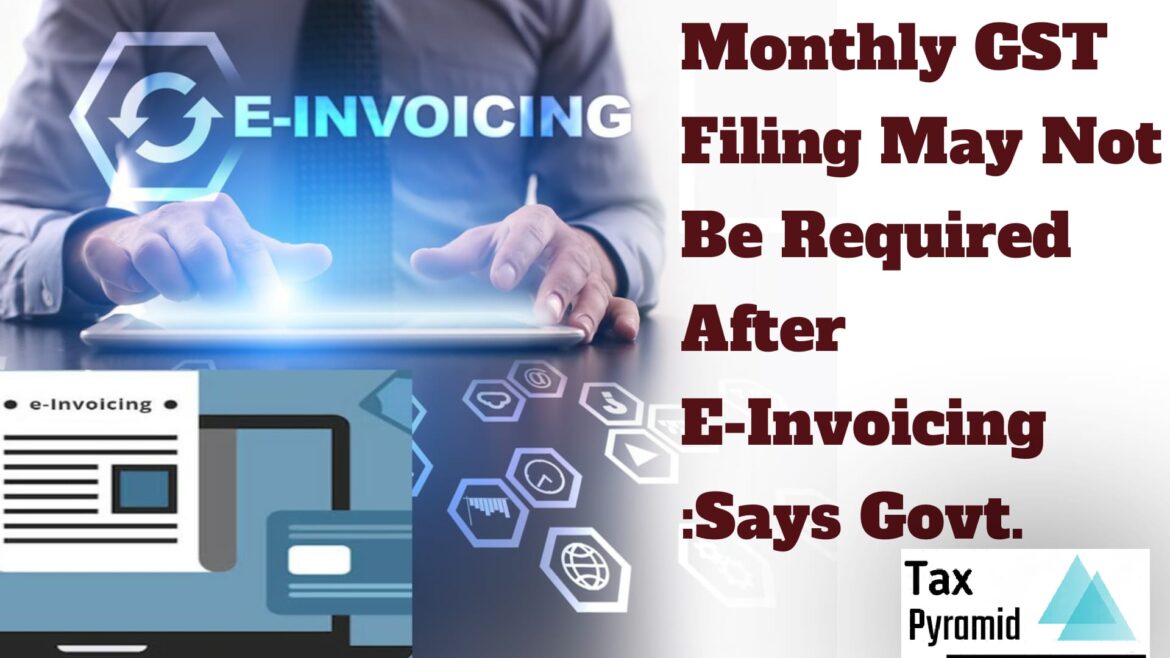 Monthly GST filing may not be required once E -invoicing is fully implemented